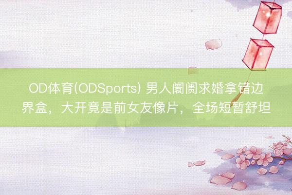 OD体育(ODSports) 男人阛阓求婚拿错边界盒,大开竟是前女友像片,全场短暂舒坦
