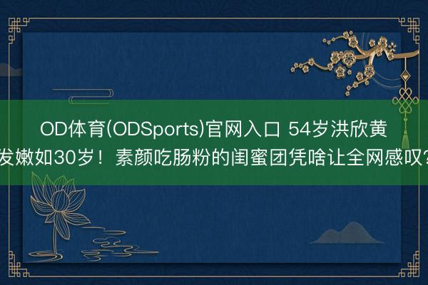 OD体育(ODSports)官网入口 54岁洪欣黄发嫩如30岁！素颜吃肠粉的闺蜜团凭啥让全网感叹？