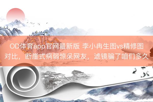OD体育app官网最新版 李小冉生图vs精修图对比，断崖式病弱惊呆网友，滤镜骗了咱们多久