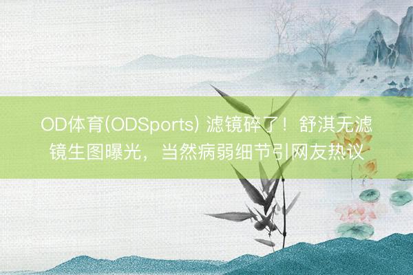 OD体育(ODSports) 滤镜碎了！舒淇无滤镜生图曝光，当然病弱细节引网友热议