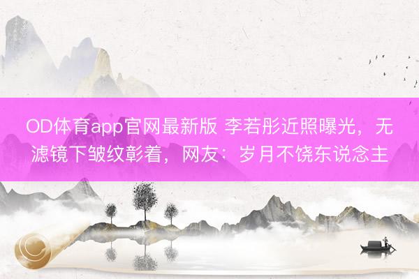 OD体育app官网最新版 李若彤近照曝光，无滤镜下皱纹彰着，网友：岁月不饶东说念主