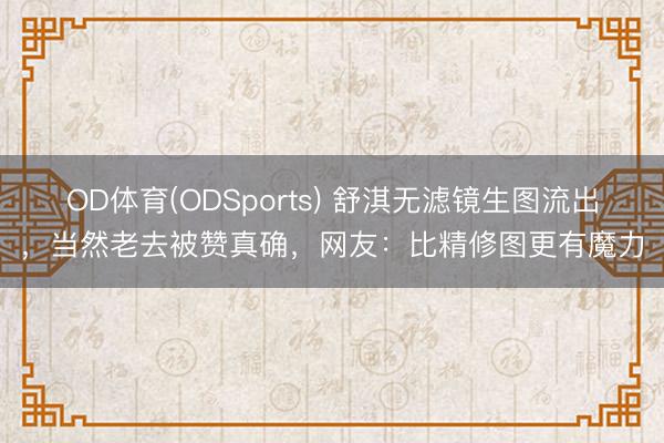 OD体育(ODSports) 舒淇无滤镜生图流出，当然老去被赞真确，网友：比精修图更有魔力