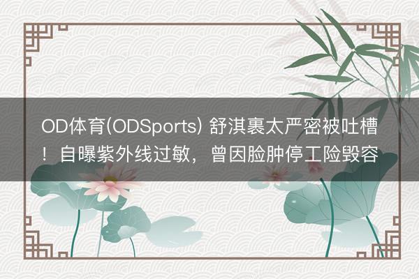 OD体育(ODSports) 舒淇裹太严密被吐槽!自曝紫外线过敏,曾因脸肿停工险毁容