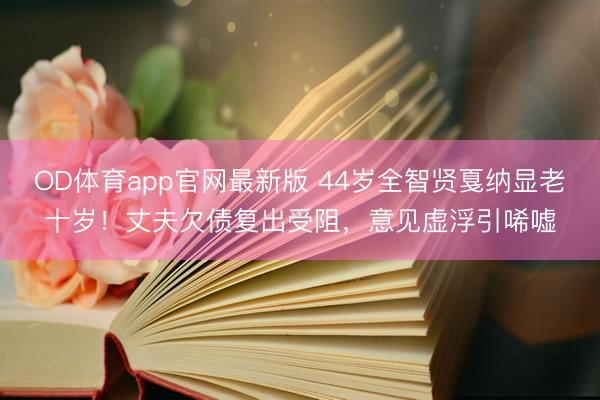 OD体育app官网最新版 44岁全智贤戛纳显老十岁！丈夫欠债复出受阻，意见虚浮引唏嘘