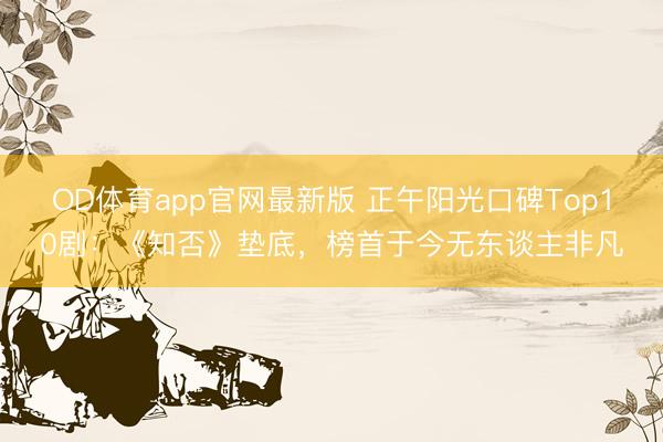 OD体育app官网最新版 正午阳光口碑Top10剧：《知否》垫底，榜首于今无东谈主非凡