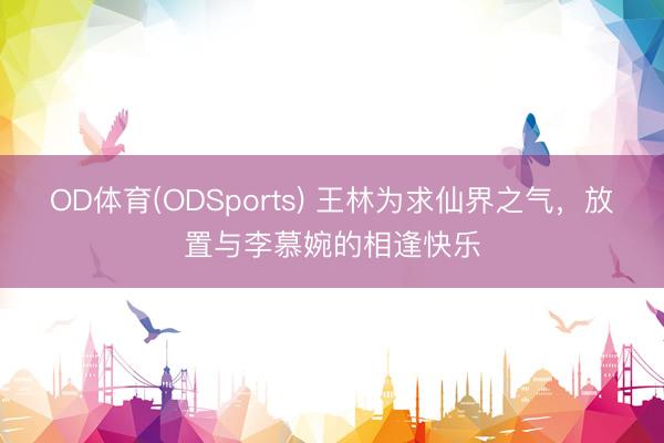 OD体育(ODSports) 王林为求仙界之气，放置与李慕婉的相逢快乐