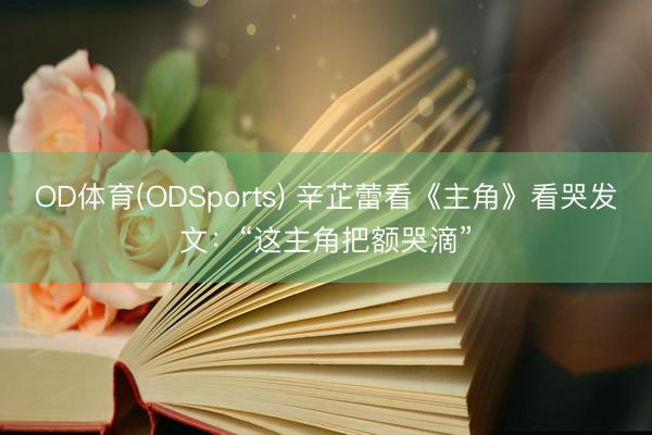 OD体育(ODSports) 辛芷蕾看《主角》看哭发文:“这主角把额哭滴”