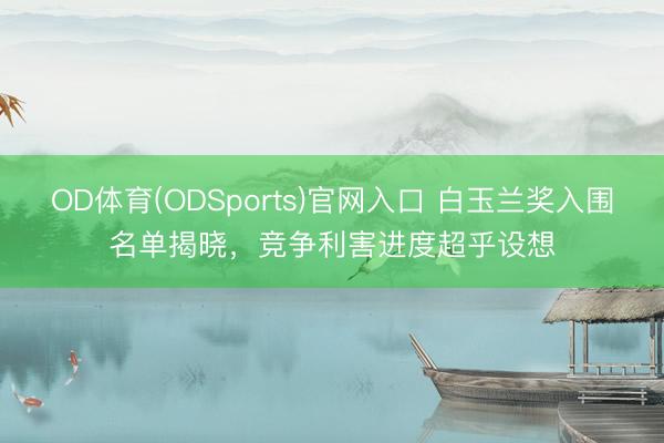 OD体育(ODSports)官网入口 白玉兰奖入围名单揭晓,竞争利害进度超乎设想
