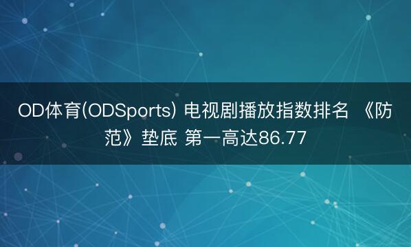 OD体育(ODSports) 电视剧播放指数排名 《防范》垫底 第一高达86.77