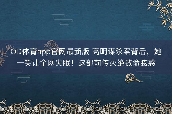 OD体育app官网最新版 高明谋杀案背后，她一笑让全网失眠！这部前传灭绝致命眩惑