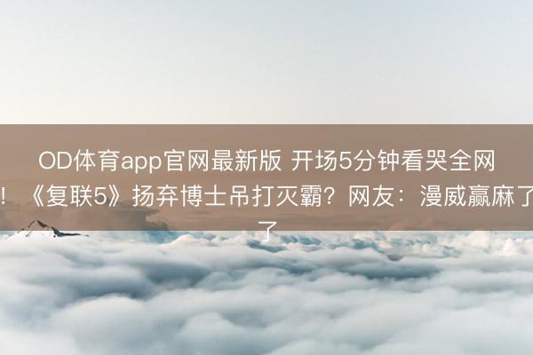 OD体育app官网最新版 开场5分钟看哭全网！《复联5》扬弃博士吊打灭霸？网友：漫威赢麻了