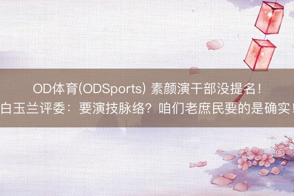 OD体育(ODSports) 素颜演干部没提名！白玉兰评委：要演技脉络？咱们老庶民要的是确实！