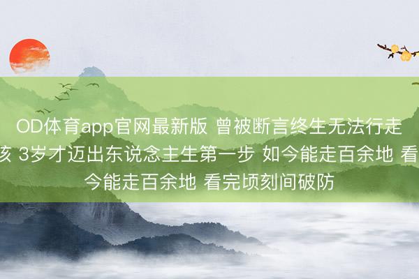 OD体育app官网最新版 曾被断言终生无法行走的5岁脑瘫女孩 3岁才迈出东说念主生第一步 如今能走百余地 看完顷刻间破防