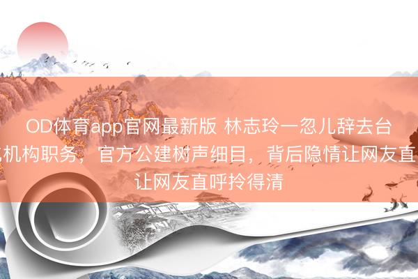 OD体育app官网最新版 林志玲一忽儿辞去台联系文化机构职务,官方公建树声细目,背后隐情让网友直呼拎得清